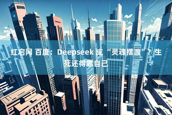 红启网 百度：Deepseek 成 “灵魂摆渡”？生死还得靠自己