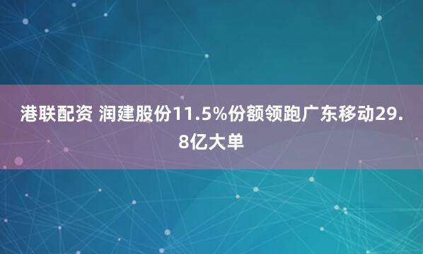 港联配资 润建股份11.5%份额领跑广东移动29.8亿大单