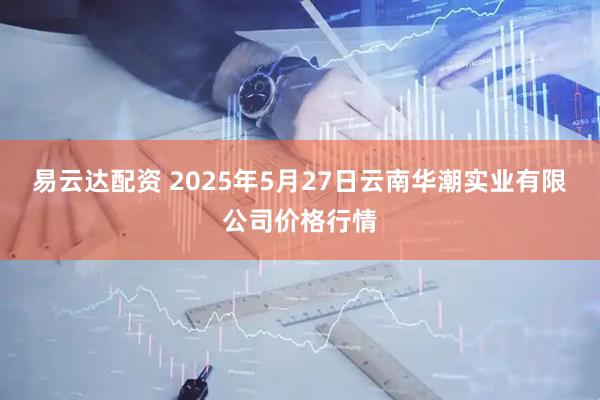 易云达配资 2025年5月27日云南华潮实业有限公司价格行情
