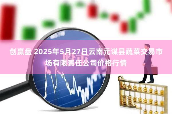 创赢盘 2025年5月27日云南元谋县蔬菜交易市场有限责任公司价格行情