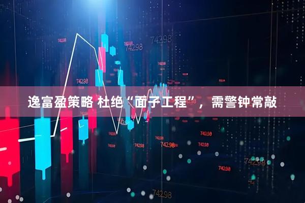 逸富盈策略 杜绝“面子工程”，需警钟常敲