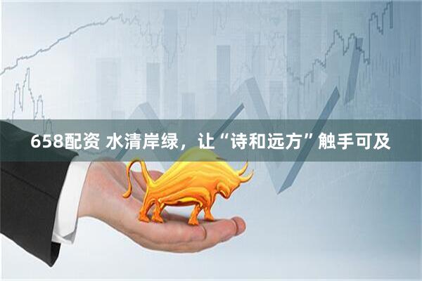 658配资 水清岸绿，让“诗和远方”触手可及