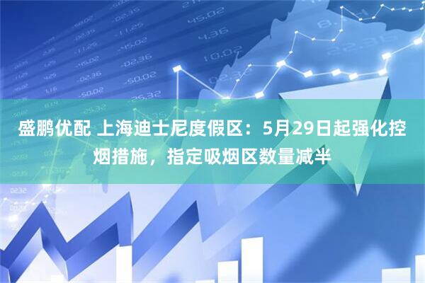 盛鹏优配 上海迪士尼度假区：5月29日起强化控烟措施，指定吸烟区数量减半