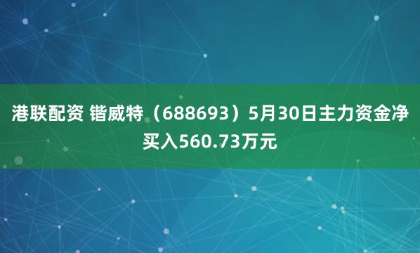 港联配资 锴威特（688693）5月30日主力资金净买入560.73万元