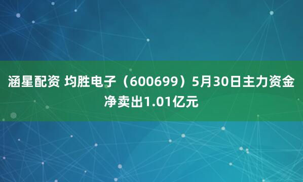 涵星配资 均胜电子（600699）5月30日主力资金净卖出1.01亿元