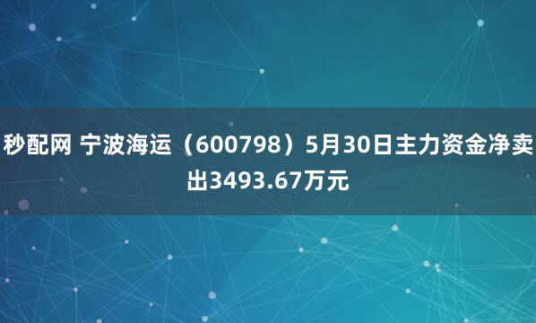 秒配网 宁波海运（600798）5月30日主力资金净卖出3493.67万元