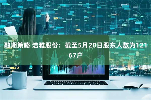 融期策略 洁雅股份：截至5月20日股东人数为12167户