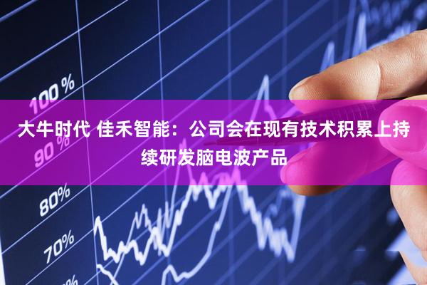 大牛时代 佳禾智能：公司会在现有技术积累上持续研发脑电波产品