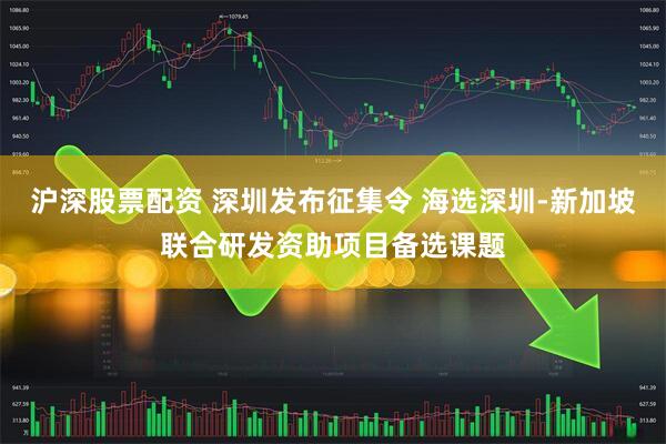 沪深股票配资 深圳发布征集令 海选深圳-新加坡联合研发资助项目备选课题