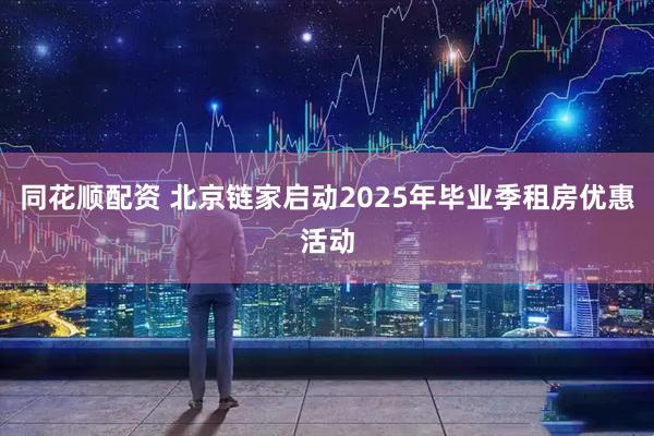 同花顺配资 北京链家启动2025年毕业季租房优惠活动