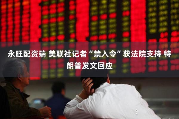 永旺配资端 美联社记者“禁入令”获法院支持 特朗普发文回应