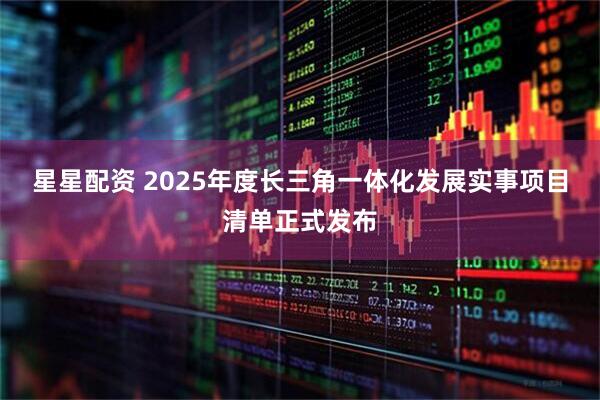 星星配资 2025年度长三角一体化发展实事项目清单正式发布