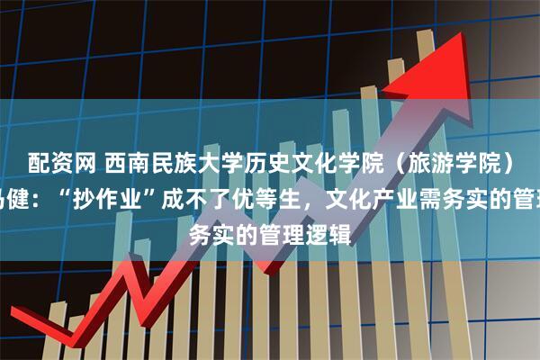 配资网 西南民族大学历史文化学院（旅游学院）教授马健：“抄作业”成不了优等生，文化产业需务实的管理逻辑