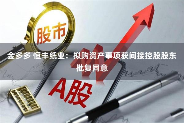 金多多 恒丰纸业：拟购资产事项获间接控股股东批复同意