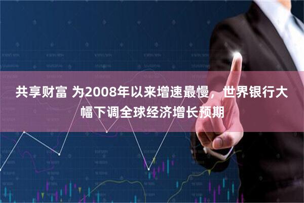 共享财富 为2008年以来增速最慢，世界银行大幅下调全球经济增长预期