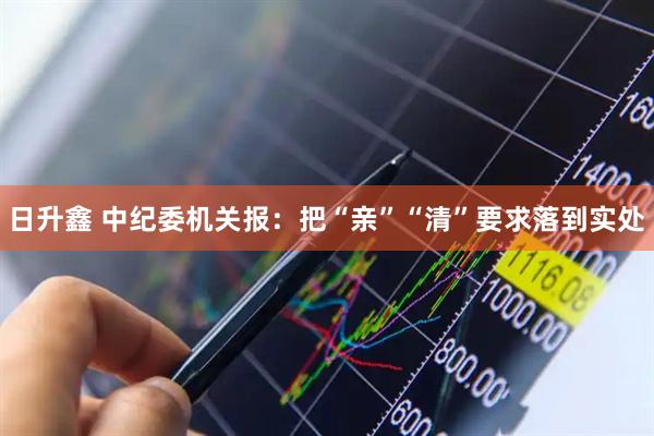 日升鑫 中纪委机关报：把“亲”“清”要求落到实处
