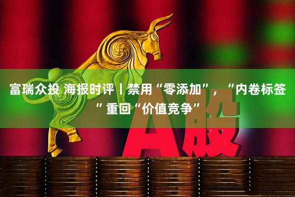 富瑞众投 海报时评丨禁用“零添加”，“内卷标签”重回“价值竞争”