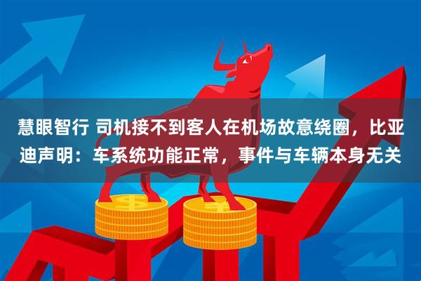 慧眼智行 司机接不到客人在机场故意绕圈，比亚迪声明：车系统功能正常，事件与车辆本身无关