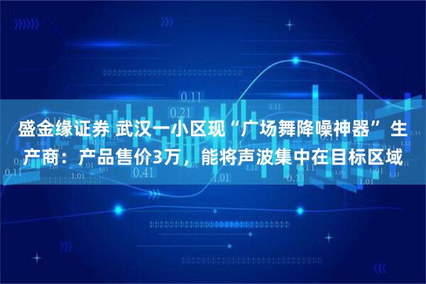 盛金缘证券 武汉一小区现“广场舞降噪神器” 生产商：产品售价3万，能将声波集中在目标区域