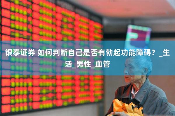 银泰证券 如何判断自己是否有勃起功能障碍？_生活_男性_血管