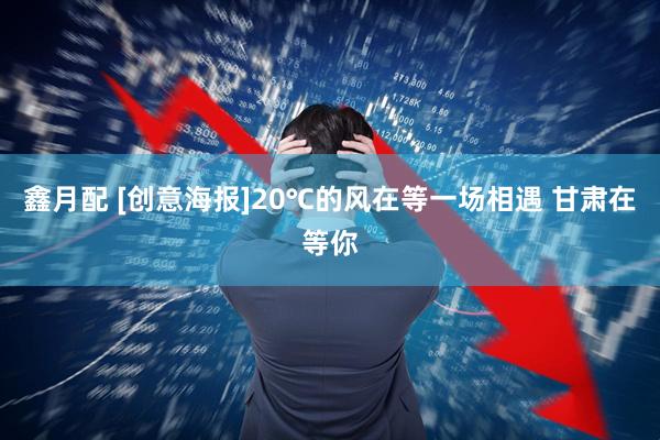 鑫月配 [创意海报]20℃的风在等一场相遇 甘肃在等你