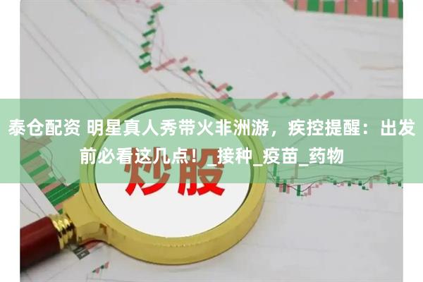 泰仓配资 明星真人秀带火非洲游，疾控提醒：出发前必看这几点！_接种_疫苗_药物