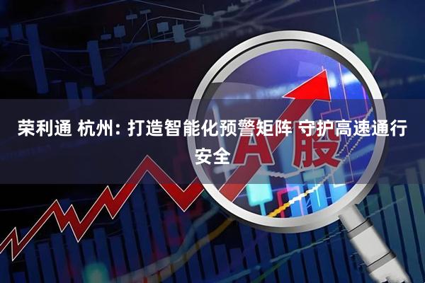 荣利通 杭州: 打造智能化预警矩阵 守护高速通行安全