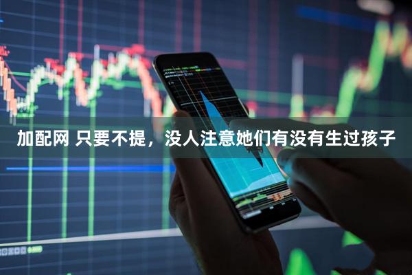 加配网 只要不提，没人注意她们有没有生过孩子
