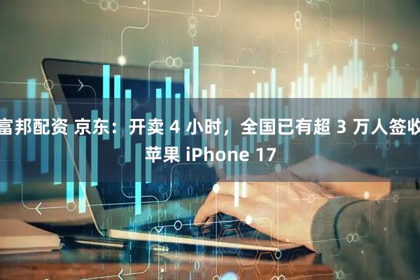 富邦配资 京东：开卖 4 小时，全国已有超 3 万人签收苹果 iPhone 17