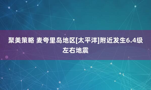 聚美策略 麦夸里岛地区[太平洋]附近发生6.4级左右地震