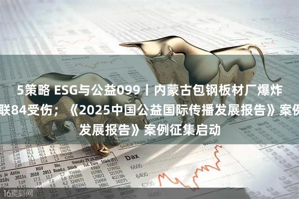 5策略 ESG与公益099丨内蒙古包钢板材厂爆炸致2死8失联84受伤；《2025中国公益国际传播发展报告》案例征集启动