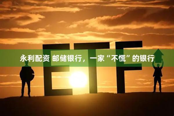 永利配资 邮储银行，一家“不慌”的银行