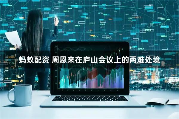 蚂蚁配资 周恩来在庐山会议上的两难处境