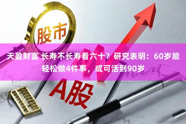 天盈财富 长寿不长寿看六十？研究表明：60岁能轻松做4件事，或可活到90岁