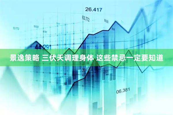 景逸策略 三伏天调理身体 这些禁忌一定要知道